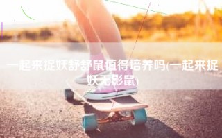 一起来捉妖舒舒鼠值得培养吗(一起来捉妖无影鼠)