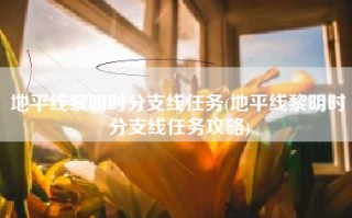 地平线黎明时分支线任务(地平线黎明时分支线任务攻略)