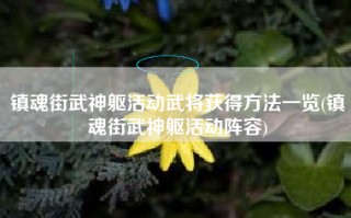 镇魂街武神躯活动武将获得方法一览(镇魂街武神躯活动阵容)