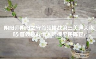 阴阳师阴阳之守首领挑战第三关通关攻略(首领挑战七人岬须平民阵容)