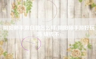 阴阳师手游白狼怎么样(阴阳师手游好玩吗 烧钱不)