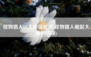 怪物猎人XX大神岛配装(怪物猎人崛起大神狗外观)