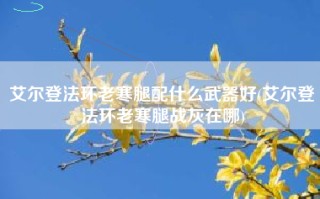 艾尔登法环老寒腿配什么武器好(艾尔登法环老寒腿战灰在哪)