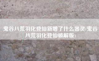 鬼谷八荒羽化登仙新增了什么器灵(鬼谷八荒羽化登仙破解版)