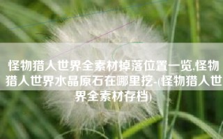 怪物猎人世界全素材掉落位置一览,怪物猎人世界水晶原石在哪里挖-(怪物猎人世界全素材存档)