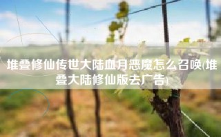 堆叠修仙传世大陆血月恶魔怎么召唤(堆叠大陆修仙版去广告)