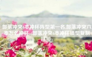 部落冲突6本冲杯阵型第一名,部落冲突六本怎么冲杯-(部落冲突6本冲杯镇型复制链接)