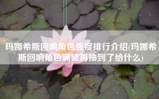 玛娜希斯回响角色强度排行介绍(玛娜希斯回响角色满破再抽到了给什么)