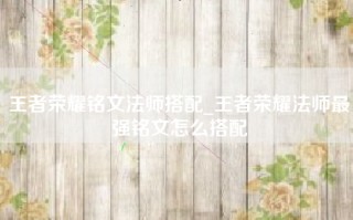 王者荣耀铭文法师搭配_王者荣耀法师最强铭文怎么搭配