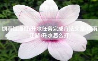 烟雨江湖打6升水任务完成方法文章(烟雨江湖4升水怎么打)