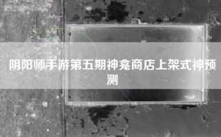 阴阳师手游第五期神龛商店上架式神预测
