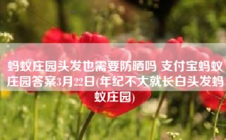 蚂蚁庄园头发也需要防晒吗 支付宝蚂蚁庄园答案3月22日(年纪不大就长白头发蚂蚁庄园)