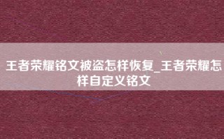 王者荣耀铭文被盗怎样恢复_王者荣耀怎样自定义铭文