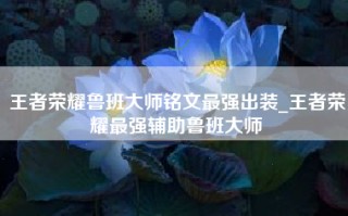 王者荣耀鲁班大师铭文最强出装_王者荣耀最强辅助鲁班大师