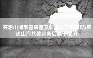 妄想山海家园轨道及轨道车获取攻略(妄想山海共建家园后属于谁的)