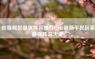 蚁族崛起最强阵容推荐(2021最新平民玩家最强阵容大全)