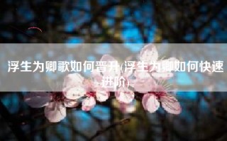 浮生为卿歌如何晋升(浮生为卿如何快速进阶)