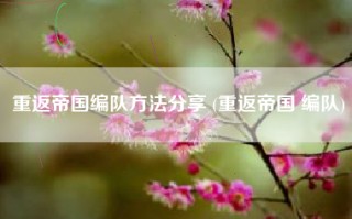 重返帝国编队方法分享 (重返帝国 编队)