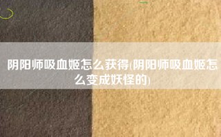 阴阳师吸血姬怎么获得(阴阳师吸血姬怎么变成妖怪的)