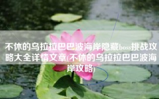 不休的乌拉拉巴巴波海岸隐藏boss挑战攻略大全详情文章(不休的乌拉拉巴巴波海岸攻略)