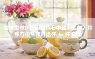 魔兽世界怀旧服精炼石中盐怎么得？精炼石中盐获得途径(dnf 怀旧服)