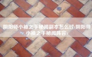 阴阳师小袖之手秘闻副本怎么过(阴阳师小袖之手秘闻阵容)