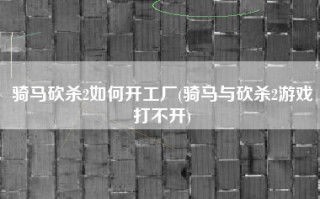 骑马砍杀2如何开工厂(骑马与砍杀2游戏打不开)