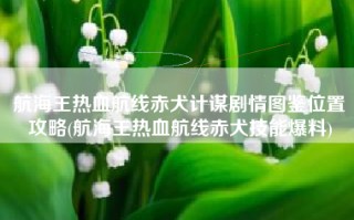 航海王热血航线赤犬计谋剧情图鉴位置攻略(航海王热血航线赤犬技能爆料)