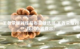 王者荣耀对线吕布英雄选择(王者荣耀对线吕布需要出)