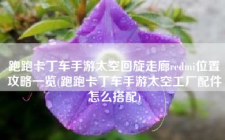 跑跑卡丁车手游太空回旋走廊redmi位置攻略一览(跑跑卡丁车手游太空工厂配件怎么搭配)