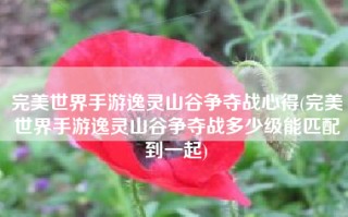 完美世界手游逸灵山谷争夺战心得(完美世界手游逸灵山谷争夺战多少级能匹配到一起)