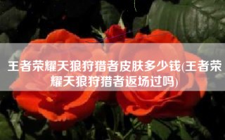 王者荣耀天狼狩猎者皮肤多少钱(王者荣耀天狼狩猎者返场过吗)