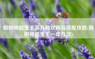 阴阳师超鬼王茶几特攻阵容搭配攻略(阴阳师超鬼王一年几次)