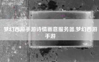 梦幻西游手游诗情画意服务器,梦幻西游手游