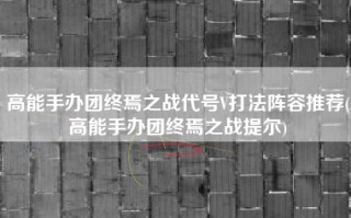 高能手办团终焉之战代号V打法阵容推荐(高能手办团终焉之战提尔)