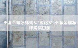 王者荣耀怎样购买5级铭文_王者荣耀怎样购买日渊
