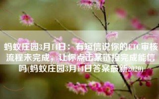 蚂蚁庄园3月14日：有短信说你的ETC审核流程未完成，让你点击某链接完成能信吗(蚂蚁庄园3月14日答案最新2020)