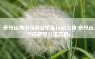 奇想夜物语寂静公馆全结局攻略(奇想夜物语寂静公馆真相)