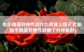 和平精英特种作战什么时候上线正式服(和平精英特种作战哪个兵种最好)