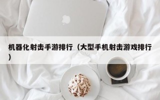 机器化射击手游排行（大型手机射击游戏排行）