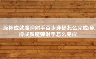 原神成就魔弹射手百步穿杨怎么完成(原神成就魔弹射手怎么完成)