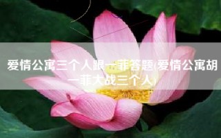 爱情公寓三个人跟一菲答题(爱情公寓胡一菲大战三个人)