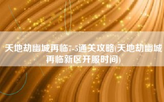 天地劫幽城再临7-5通关攻略(天地劫幽城再临新区开服时间)