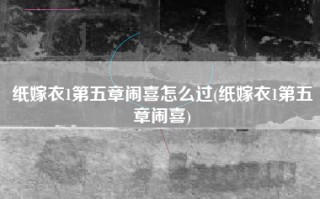 纸嫁衣1第五章闹喜怎么过(纸嫁衣1第五章闹喜)