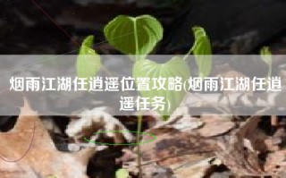 烟雨江湖任逍遥位置攻略(烟雨江湖任逍遥任务)