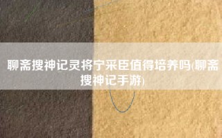 聊斋搜神记灵将宁采臣值得培养吗(聊斋搜神记手游)