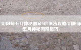 阴阳师五月神秘图案2022画法攻略(阴阳师五月神秘图案技巧)