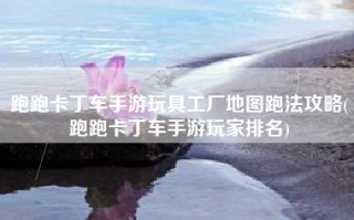 跑跑卡丁车手游玩具工厂地图跑法攻略(跑跑卡丁车手游玩家排名)
