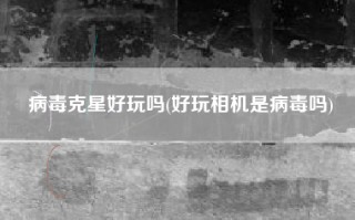 病毒克星好玩吗(好玩相机是病毒吗)