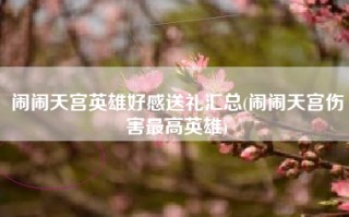闹闹天宫英雄好感送礼汇总(闹闹天宫伤害最高英雄)